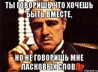 Ты говоришь,что хочешь быть вместе, Но не говоришь мне ласковых слов.