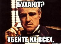 Бухают? Убейте их всех.