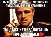 Ты просишь помочь с матаном,но ты делаешь это без уважения ты даже не предлагаешь ничего взамен