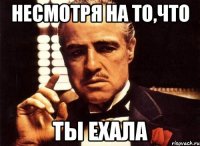 Несмотря на то,что ты ехала