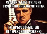 судячи з того, скільки студентів кнеу на мітингах ти, арбузов, мелеш непереконливу херню