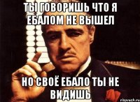 Ты говоришь что я ебалом не вышел но своё ебало ты не видишь