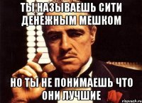 ты называешь сити денежным мешком но ты не понимаешь что они лучшие