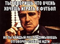 ТЫ ГОВОРИШЬ ЧТО ОЧЕНЬ ХОЧЕШЬ ИГРАТЬ В ФУТБОЛ НО ТЫ КАЖДЫЙ РАЗ ПРИДУМЫВАЕШЬ ОТГОВОРКУ ЧТОБЫ НЕ ИДТИ