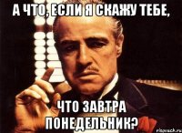 а что, если я скажу тебе, что завтра понедельник?