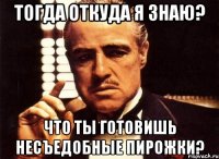 тогда откуда я знаю? что ты готовишь несъедобные пирожки?