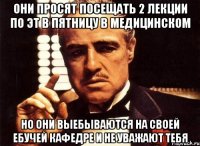 они просят посещать 2 лекции по ЭТ в пятницу в медицинском но они выебываются на своей ебучей кафедре и не уважают тебя