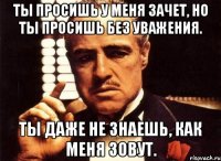 Ты просишь у меня зачет, но ты просишь без уважения. Ты даже не знаешь, как меня зовут.