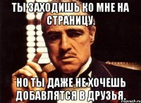 Ты заходишь ко мне на страницу. Но ты даже не хочешь добавлятся в друзья.