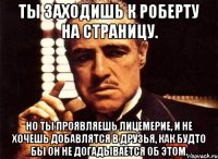 Ты заходишь к Роберту на страницу. Но ты проявляешь лицемерие, и не хочешь добавлятся в друзья, как будто бы он не догадывается об этом.