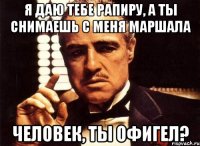 Я даю тебе рапиру, а ты снимаешь с меня маршала Человек, ты офигел?