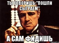 Ты говоришь:"Пошли сыграем" А сам фидишь