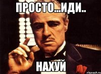 просто...иди.. нахуй