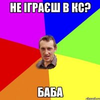 не іграєш в кс? баба