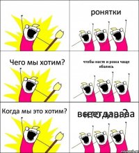 кто мы? ронятки Чего мы хотим? чтобы настя и рома чаще ебались Когда мы это хотим? всеегдааааа