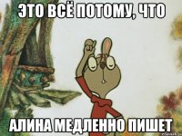 это всё потому, что алина медленно пишет