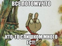 все потому,что кто-то слишком много ест!
