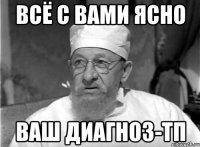 всё с вами ясно ваш диагноз-тп