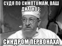 судя по симптомам, ваш диагноз: синдром первонаха