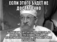 если этого будет не достаточно выпишу вам рецепт на Андрея Дягелева, но принимать строго по инструкции, при передозировке препарат имеет эффект в виде влюбчивости