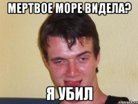 мертвое море видела? я убил