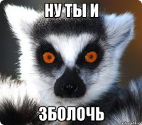 ну ты и зболочь