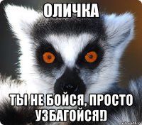 оличка ты не бойся, просто узбагойся!)