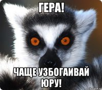 гера! чаще узбогаивай юру!