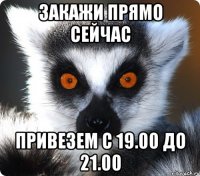 закажи прямо сейчас привезем с 19.00 до 21.00