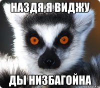 Наздя,я виджу ды низбагойна