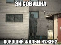 эй,совушка хороший фильм нужен?