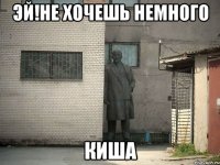 эй!не хочешь немного киша