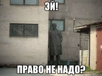 эй! право не надо?