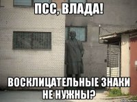 псс, влада! восклицательные знаки не нужны?