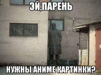 ЭЙ,ПАРЕНЬ НУЖНЫ АНИМЕ КАРТИНКИ?