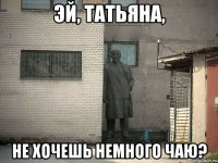 Эй, Татьяна, Не хочешь немного чаю?