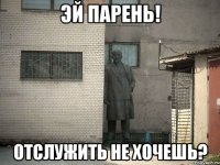 Эй парень! Отслужить не хочешь?