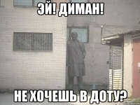 эй! диман! не хочешь в доту?