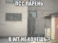 псс парень в wt не хочешь?