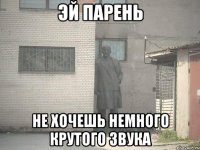 эй парень не хочешь немного крутого звука