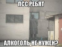 ПСС,РЕБЯТ АЛКОГОЛЬ НЕ НУЖЕН?