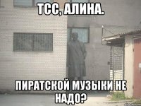 Тсс, Алина. Пиратской музыки не надо?