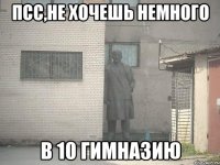 псс,не хочешь немного в 10 гимназию