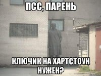 ПСС, ПАРЕНЬ КЛЮЧИК НА ХАРТСТОУН НУЖЕН?