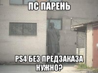 ПС ПАРЕНЬ PS4 БЕЗ ПРЕДЗАКАЗА НУЖНО?