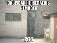 ЭЙ ЧУВАК НЕ ЖЕЛАЕШЬ НЕМНОГО PGG