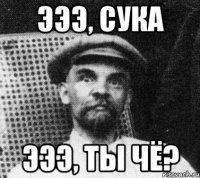 эээ, сука эээ, ты чё?