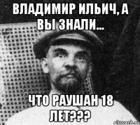 владимир ильич, а вы знали... что раушан 18 лет???