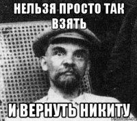 нельзя просто так взять и вернуть никиту