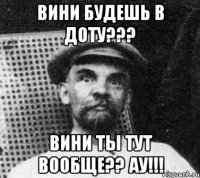 Вини будешь в доту??? вини ты тут вообще?? ау!!!